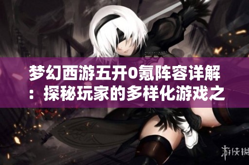 梦幻西游五开0氪阵容详解：探秘玩家的多样化游戏之旅