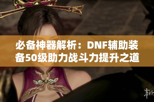 必备神器解析：DNF辅助装备50级助力战斗力提升之道