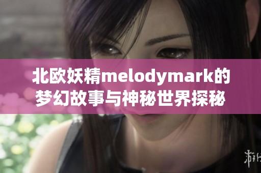 北欧妖精melodymark的梦幻故事与神秘世界探秘