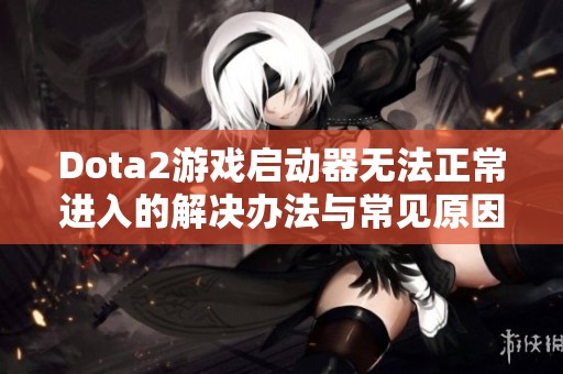 Dota2游戏启动器无法正常进入的解决办法与常见原因分析