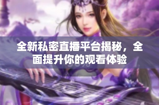 全新私密直播平台揭秘，全面提升你的观看体验