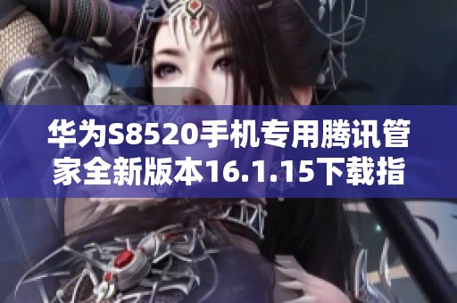 华为S8520手机专用腾讯管家全新版本16.1.15下载指南