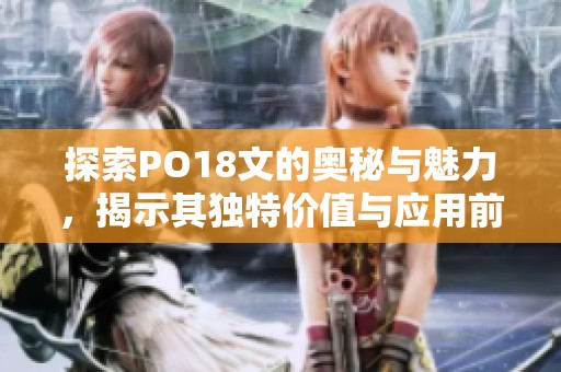 探索PO18文的奥秘与魅力，揭示其独特价值与应用前景