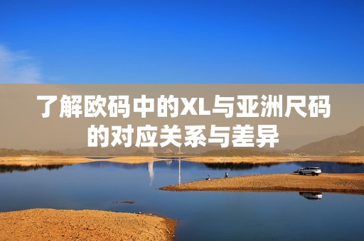 了解欧码中的XL与亚洲尺码的对应关系与差异