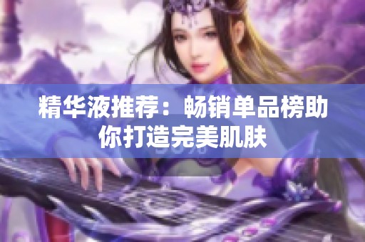 精华液推荐：畅销单品榜助你打造完美肌肤