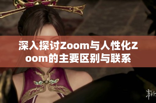 深入探讨Zoom与人性化Zoom的主要区别与联系