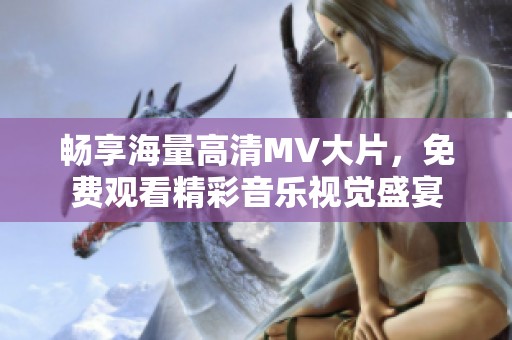 畅享海量高清MV大片，免费观看精彩音乐视觉盛宴