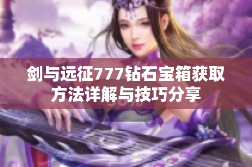 剑与远征777钻石宝箱获取方法详解与技巧分享