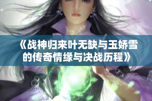 《战神归来叶无缺与玉娇雪的传奇情缘与决战历程》