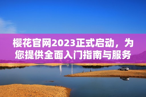 樱花官网2023正式启动，为您提供全面入门指南与服务