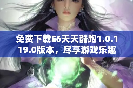 免费下载E6天天酷跑1.0.119.0版本，尽享游戏乐趣