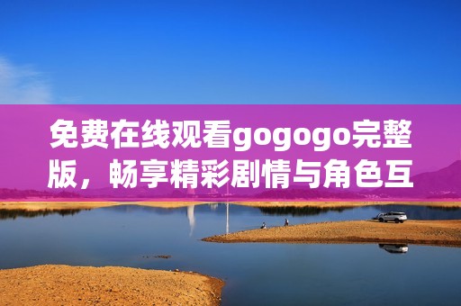 免费在线观看gogogo完整版，畅享精彩剧情与角色互动