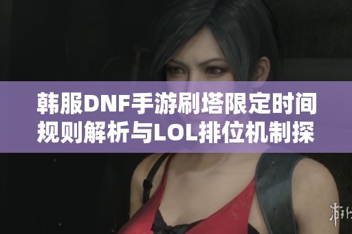 韩服DNF手游刷塔限定时间规则解析与LOL排位机制探讨