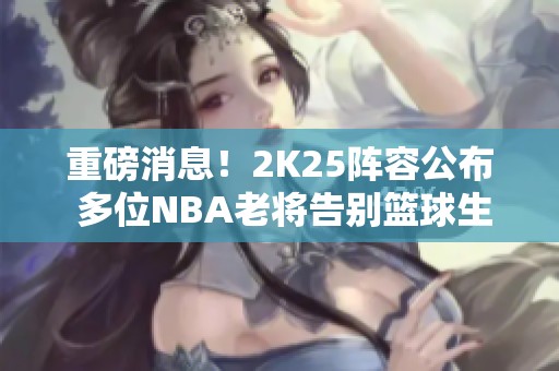 重磅消息！2K25阵容公布 多位NBA老将告别篮球生涯