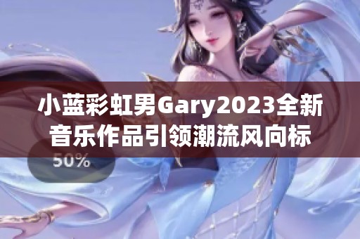 小蓝彩虹男Gary2023全新音乐作品引领潮流风向标