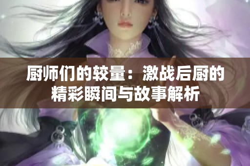 厨师们的较量：激战后厨的精彩瞬间与故事解析