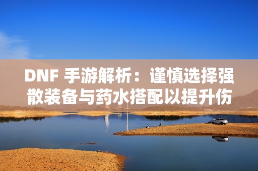 DNF 手游解析：谨慎选择强散装备与药水搭配以提升伤害