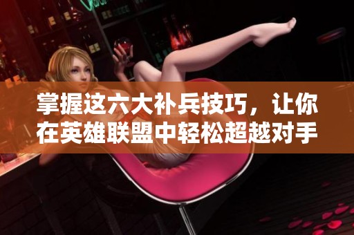 掌握这六大补兵技巧，让你在英雄联盟中轻松超越对手