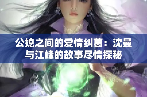 公媳之间的爱情纠葛：沈曼与江峰的故事尽情探秘