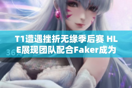 T1遭遇挫折无缘季后赛 HLE展现团队配合Faker成为陪衬