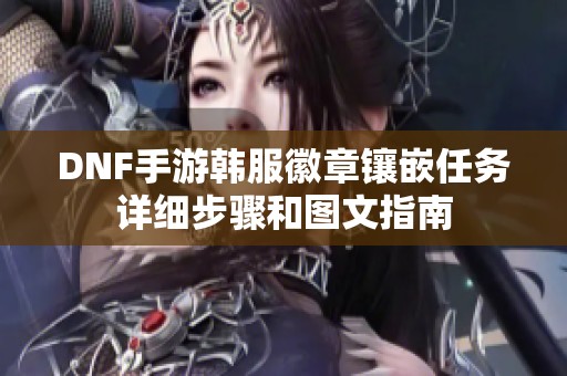 DNF手游韩服徽章镶嵌任务详细步骤和图文指南