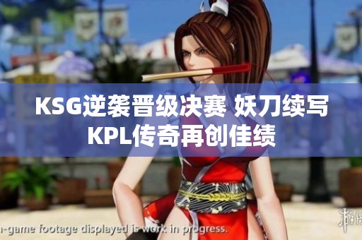 KSG逆袭晋级决赛 妖刀续写KPL传奇再创佳绩