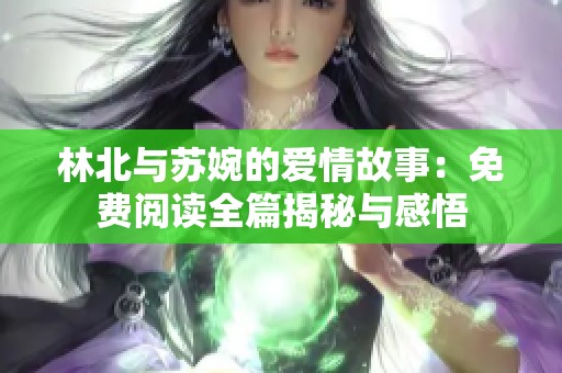 林北与苏婉的爱情故事：免费阅读全篇揭秘与感悟