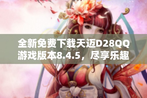 全新免费下载天迈D28QQ游戏版本8.4.5，尽享乐趣体验