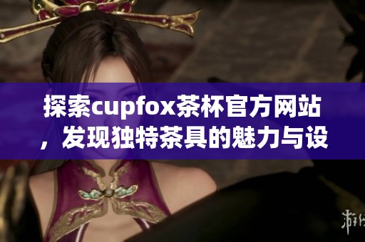 探索cupfox茶杯官方网站，发现独特茶具的魅力与设计