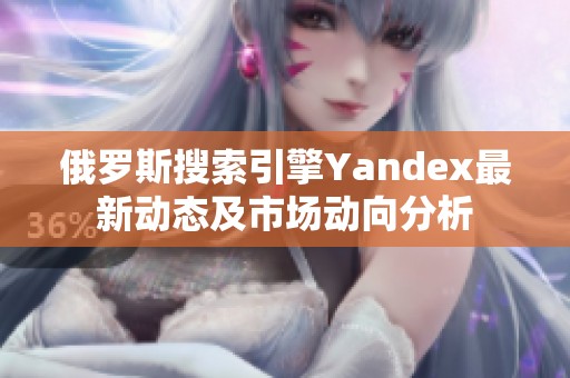 俄罗斯搜索引擎Yandex最新动态及市场动向分析