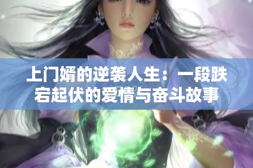 上门婿的逆袭人生：一段跌宕起伏的爱情与奋斗故事