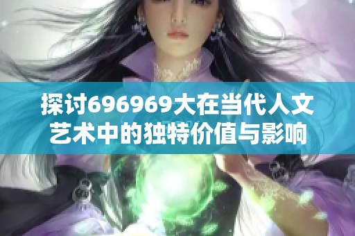 探讨696969大在当代人文艺术中的独特价值与影响