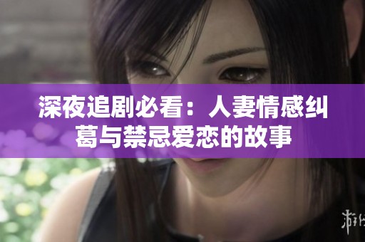 深夜追剧必看：人妻情感纠葛与禁忌爱恋的故事