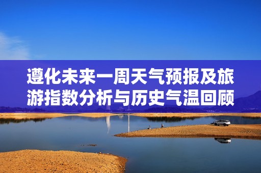 遵化未来一周天气预报及旅游指数分析与历史气温回顾