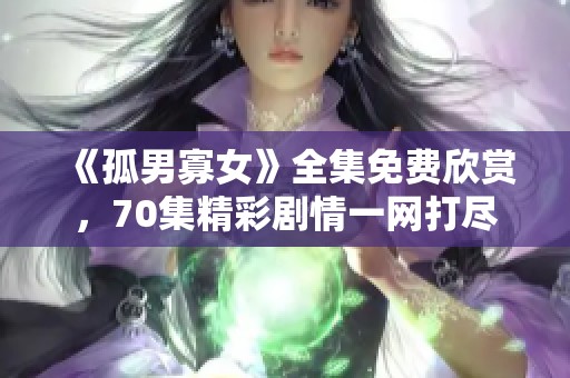 《孤男寡女》全集免费欣赏，70集精彩剧情一网打尽