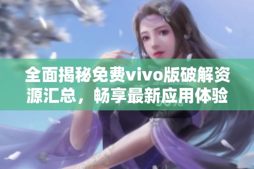 全面揭秘免费vivo版破解资源汇总，畅享最新应用体验