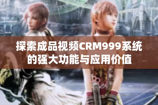 探索成品视频CRM999系统的强大功能与应用价值