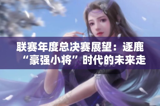 联赛年度总决赛展望：逐鹿“豪强小将”时代的未来走势