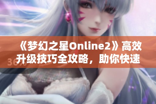 《梦幻之星Online2》高效升级技巧全攻略，助你快速成长