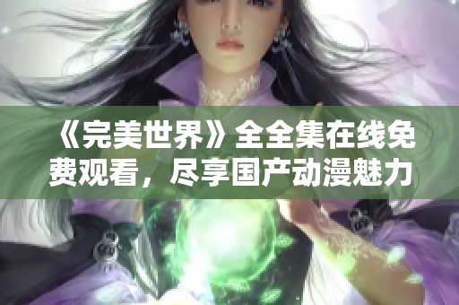 《完美世界》全全集在线免费观看，尽享国产动漫魅力与精彩剧情