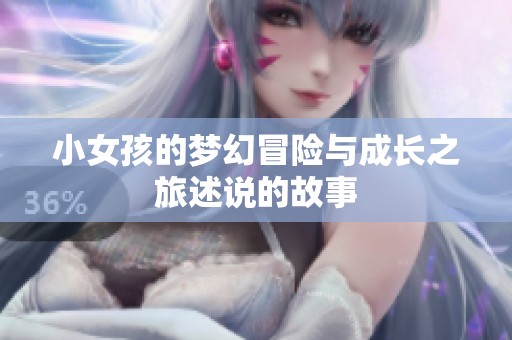 小女孩的梦幻冒险与成长之旅述说的故事