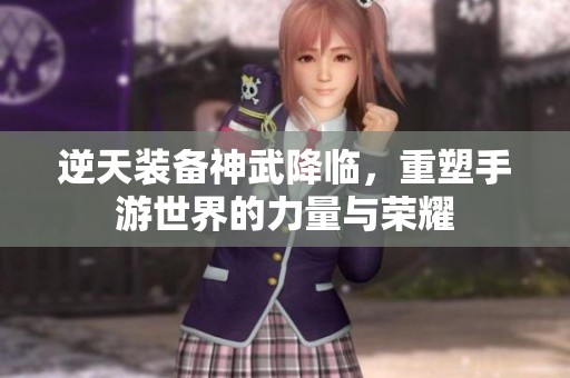 逆天装备神武降临，重塑手游世界的力量与荣耀