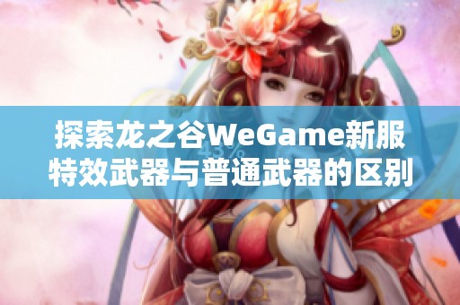 探索龙之谷WeGame新服特效武器与普通武器的区别和优势