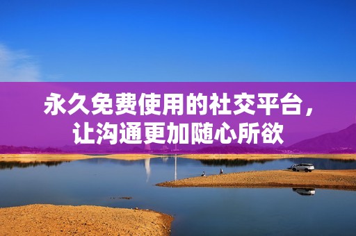 永久免费使用的社交平台，让沟通更加随心所欲