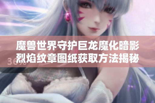 魔兽世界守护巨龙魔化暗影烈焰纹章图纸获取方法揭秘