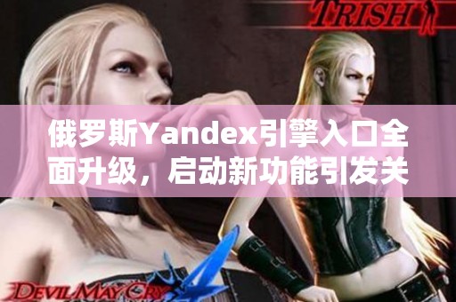 俄罗斯Yandex引擎入口全面升级，启动新功能引发关注