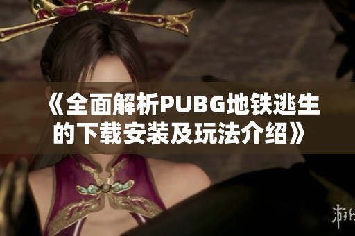 《全面解析PUBG地铁逃生的下载安装及玩法介绍》