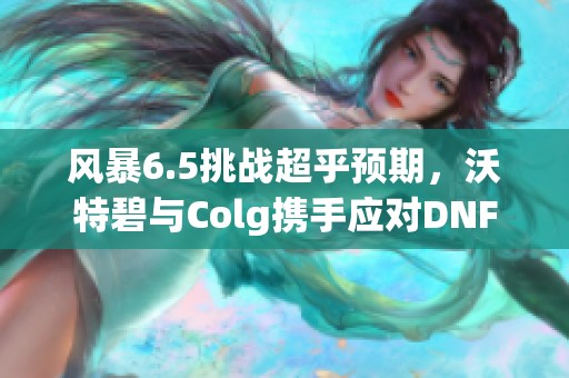 风暴6.5挑战超乎预期，沃特碧与Colg携手应对DNF难关