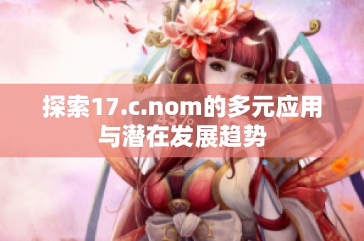 探索17.c.nom的多元应用与潜在发展趋势