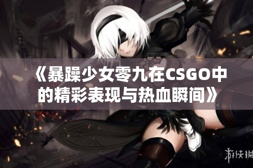 《暴躁少女零九在CSGO中的精彩表现与热血瞬间》